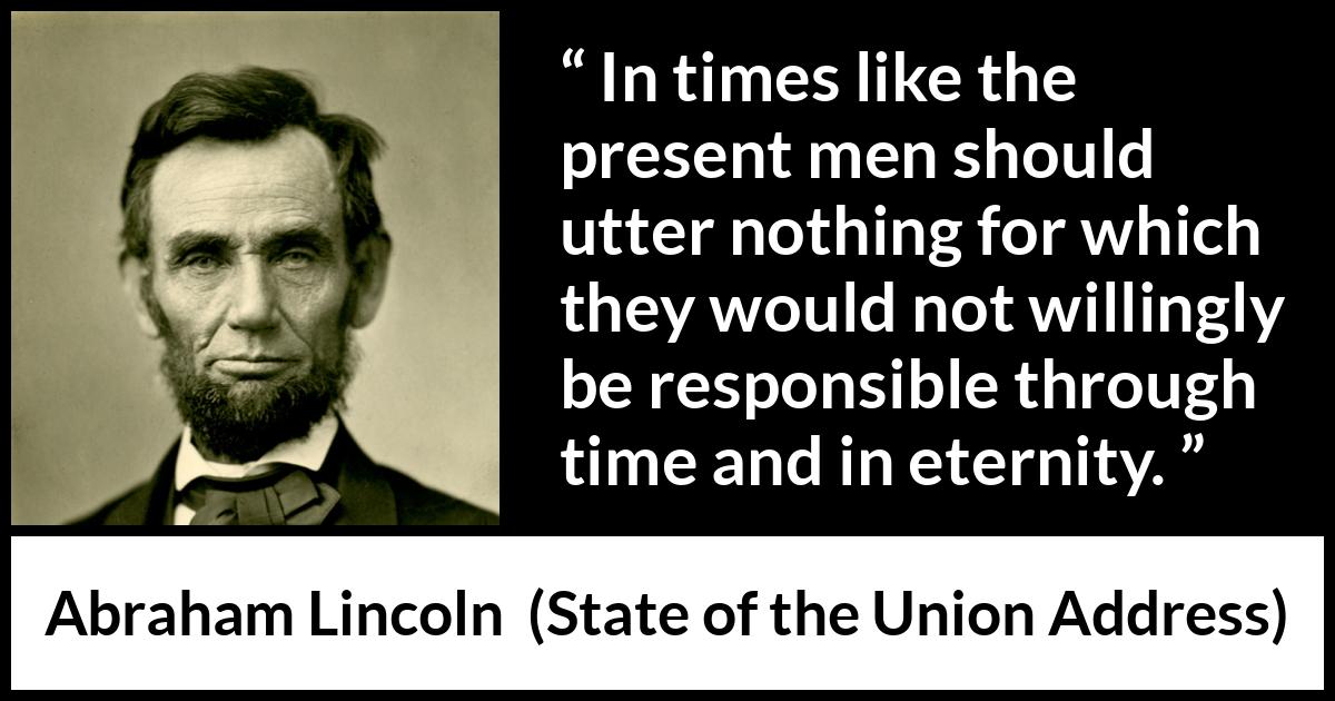 Abraham Lincoln - State of the Union Address - In times like the present men should utter nothing for which they would not willingly be responsible through time and in eternity.