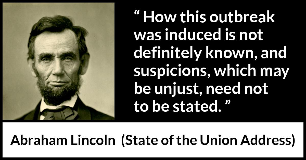 Abraham Lincoln - State of the Union Address - How this outbreak was induced is not definitely known, and suspicions, which may be unjust, need not to be stated.