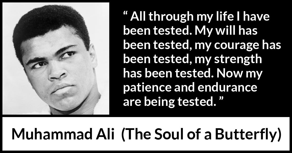 Muhammad Ali - The Soul of a Butterfly - All through my life I have been tested. My will has been tested, my courage has been tested, my strength has been tested. Now my patience and endurance are being tested.