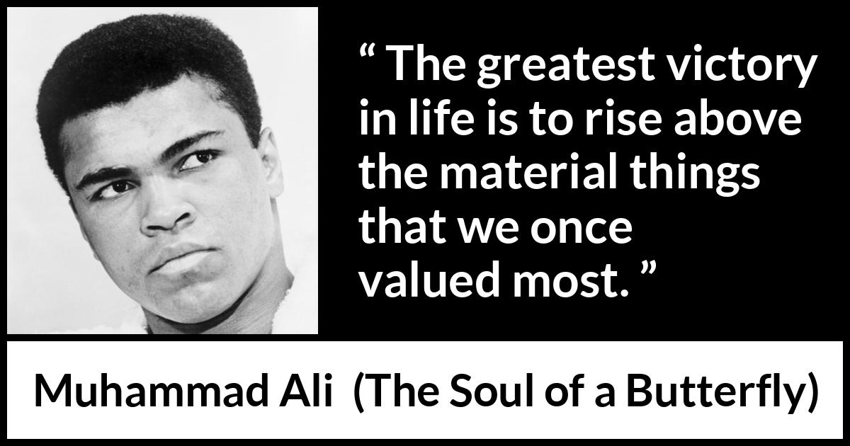 Muhammad Ali - The Soul of a Butterfly - The greatest victory in life is to rise above the material things that we once valued most.
