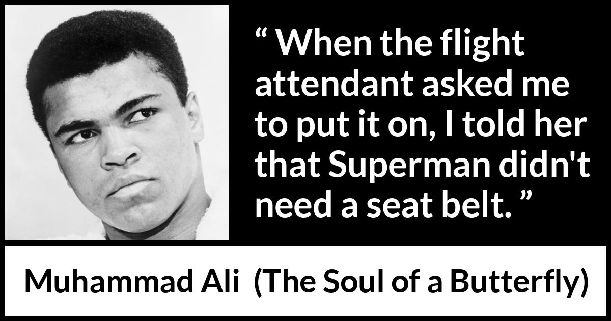 Muhammad Ali - The Soul of a Butterfly - When the flight attendant asked me to put it on, I told her that Superman didn't need a seat belt.