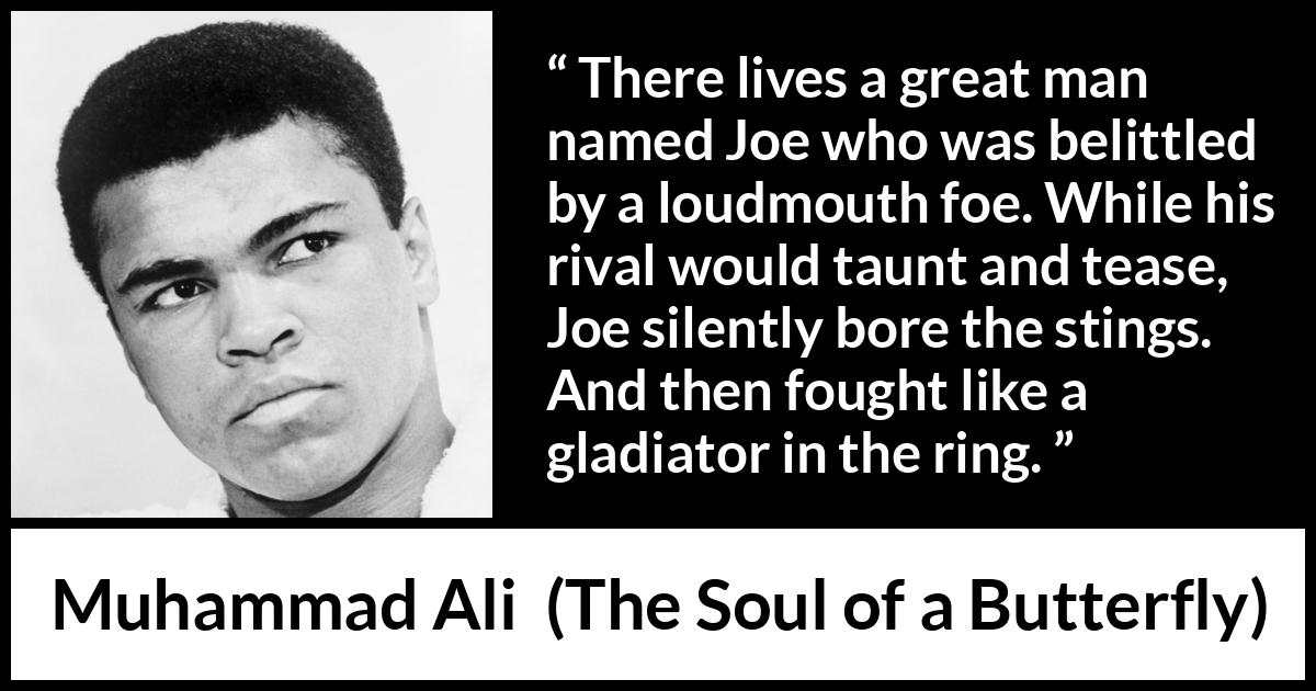 Muhammad Ali - The Soul of a Butterfly - There lives a great man named Joe who was belittled by a loudmouth foe. While his rival would taunt and tease, Joe silently bore the stings. And then fought like a gladiator in the ring.