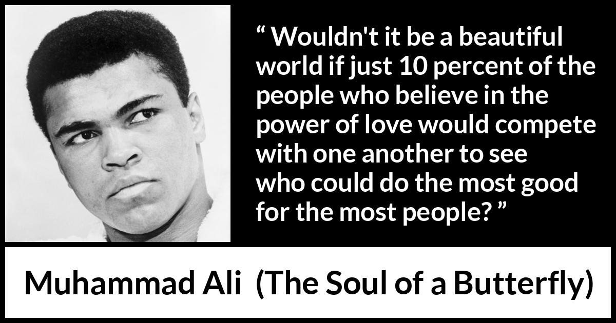 Muhammad Ali - The Soul of a Butterfly - Wouldn't it be a beautiful world if just 10 percent of the people who believe in the power of love would compete with one another to see who could do the most good for the most people?