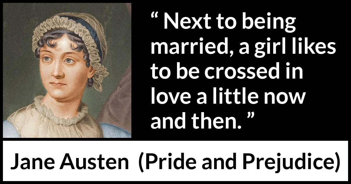 Jane Austen - Pride and Prejudice - Next to being married, a girl likes to be crossed in love a little now and then.