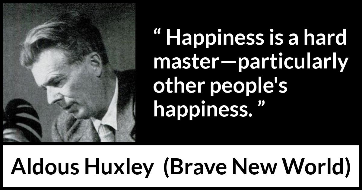 Aldous Huxley - Brave New World - Happiness is a hard master—particularly other people's happiness.