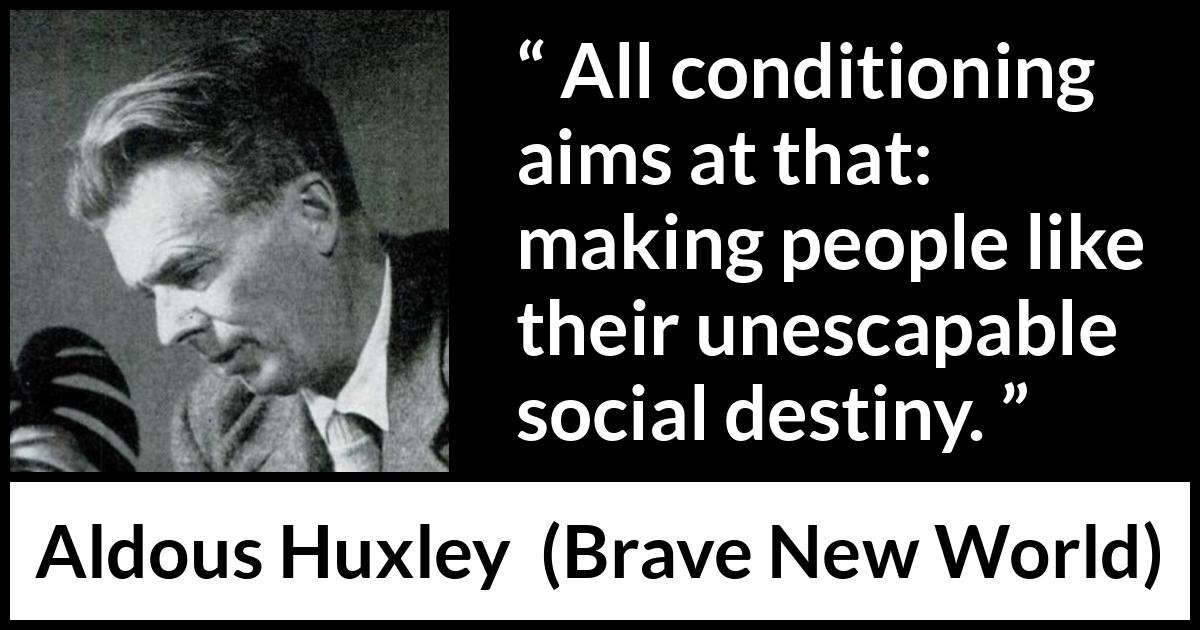 Aldous Huxley - Brave New World - All conditioning aims at that: making people like their unescapable social destiny.