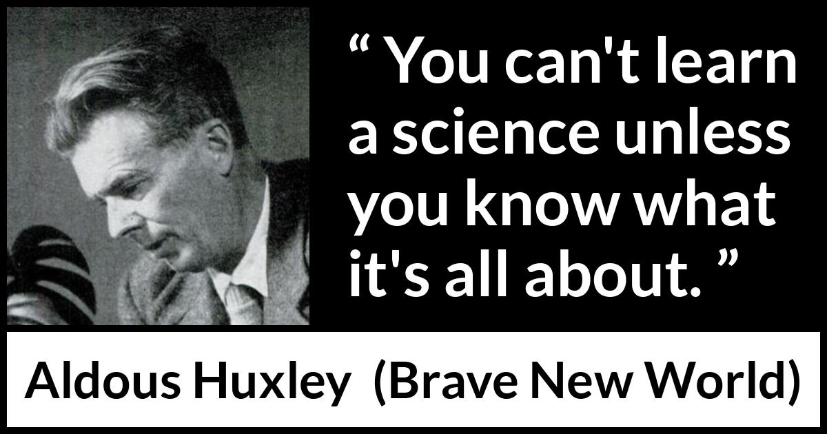 Aldous Huxley - Brave New World - You can't learn a science unless you know what it's all about.