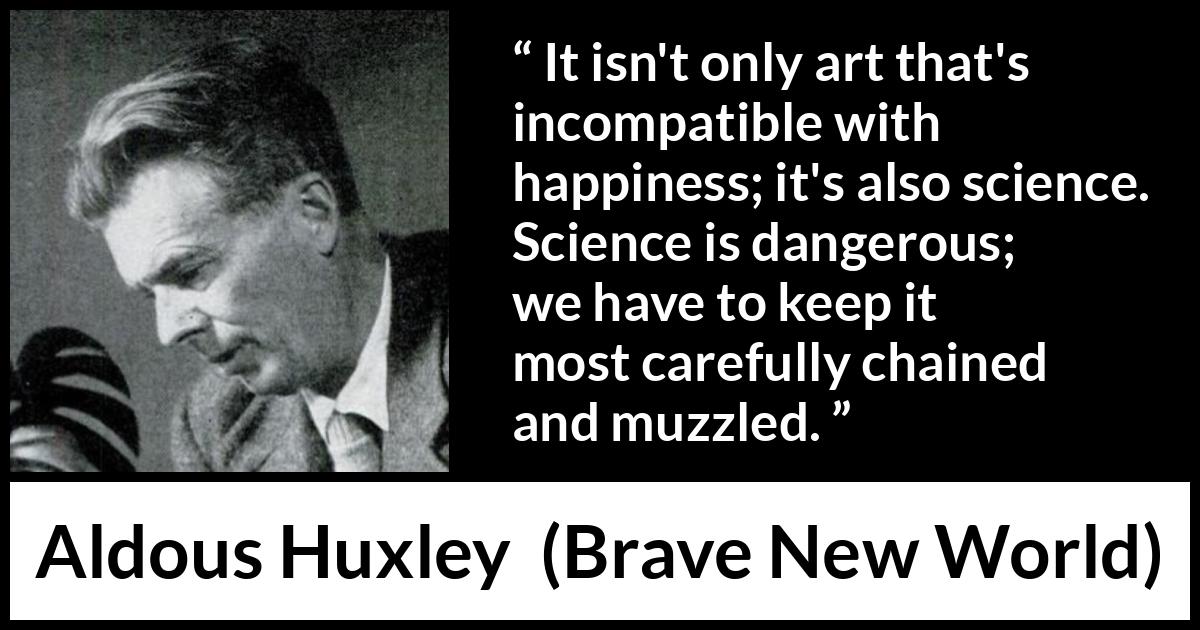 Aldous Huxley - Brave New World - It isn't only art that's incompatible with happiness; it's also science. Science is dangerous; we have to keep it most carefully chained and muzzled.
