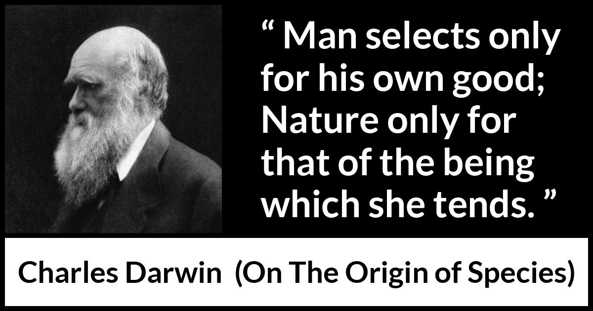 Charles Darwin - On The Origin of Species - Man selects only for his own good; Nature only for that of the being which she tends.