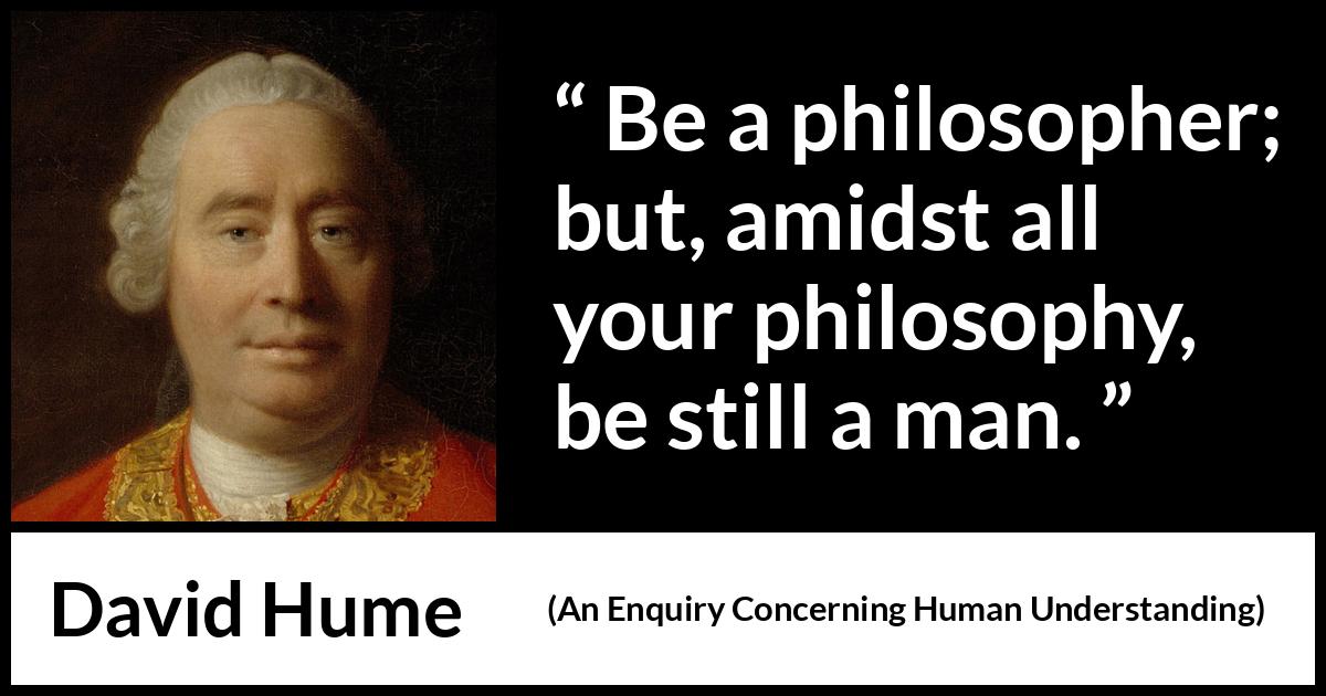 David Hume - An Enquiry Concerning Human Understanding - Be a philosopher; but, amidst all your philosophy, be still a man.