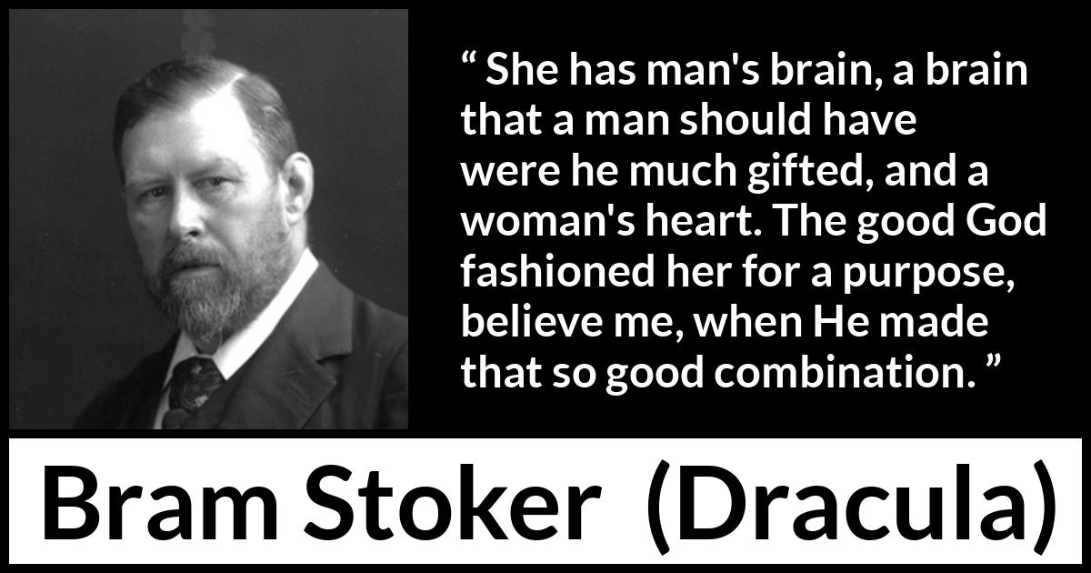 Bram Stoker - Dracula - She has man's brain, a brain that a man should have were he much gifted, and a woman's heart. The good God fashioned her for a purpose, believe me, when He made that so good combination.