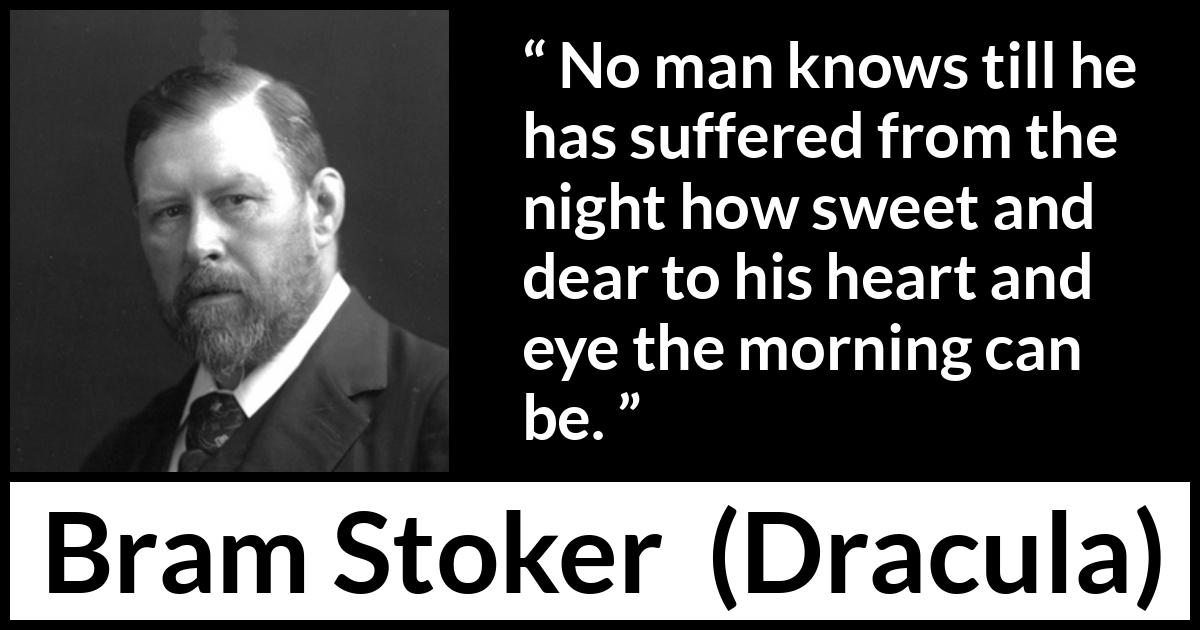 Bram Stoker - Dracula - No man knows till he has suffered from the night how sweet and dear to his heart and eye the morning can be.