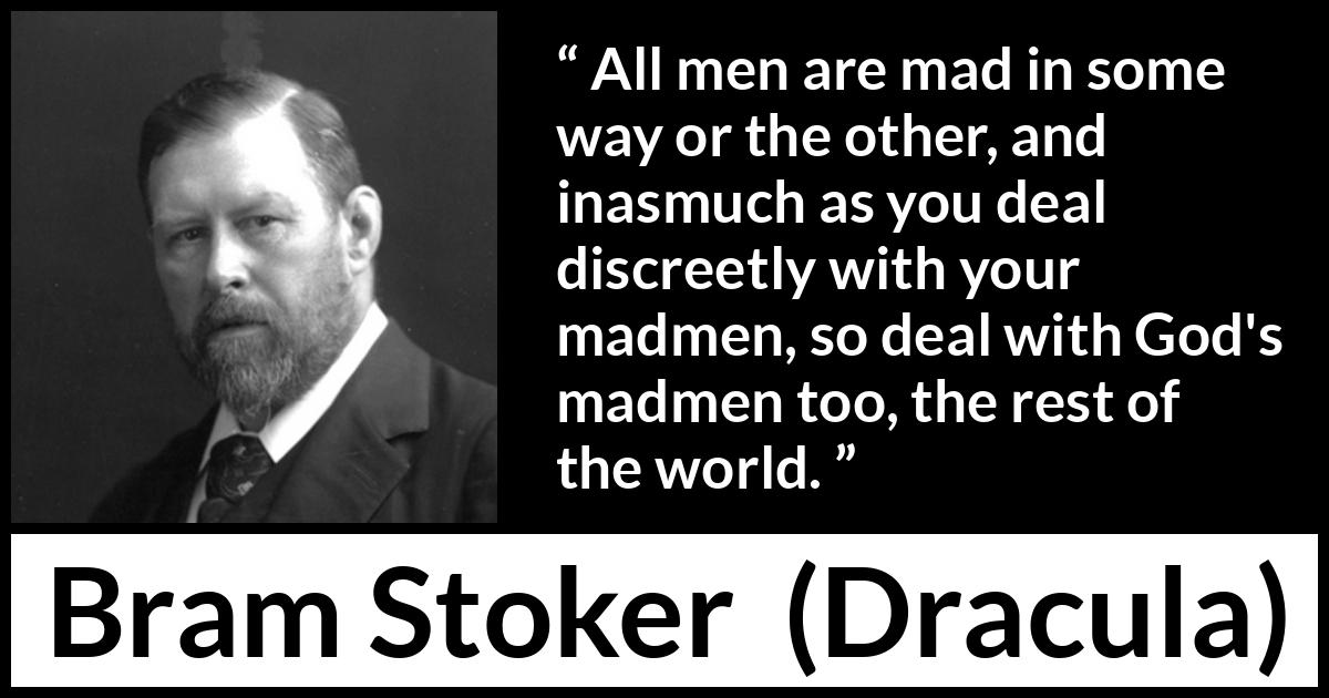 Bram Stoker - Dracula - All men are mad in some way or the other, and inasmuch as you deal discreetly with your madmen, so deal with God's madmen too, the rest of the world.