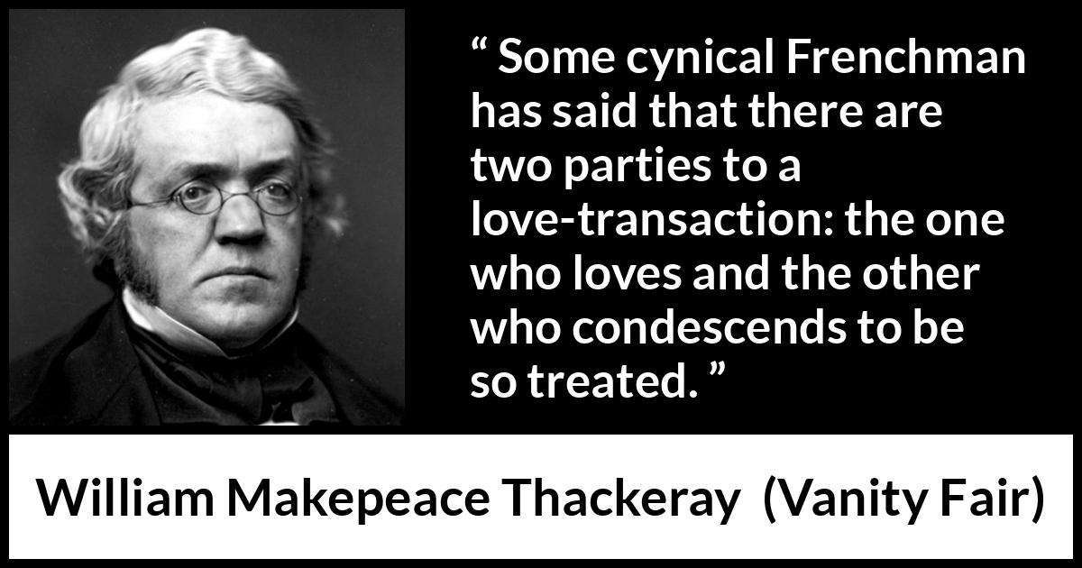 William Makepeace Thackeray - Vanity Fair - Some cynical Frenchman has said that there are two parties to a love-transaction: the one who loves and the other who condescends to be so treated.