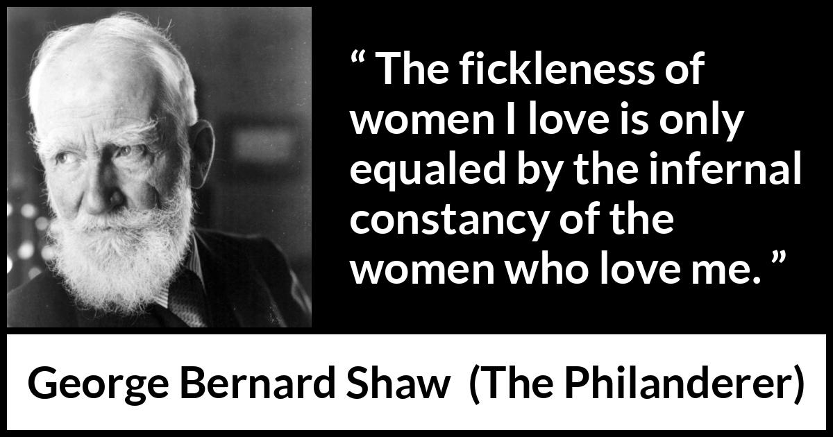 George Bernard Shaw - The Philanderer - The fickleness of women I love is only equaled by the infernal constancy of the women who love me.