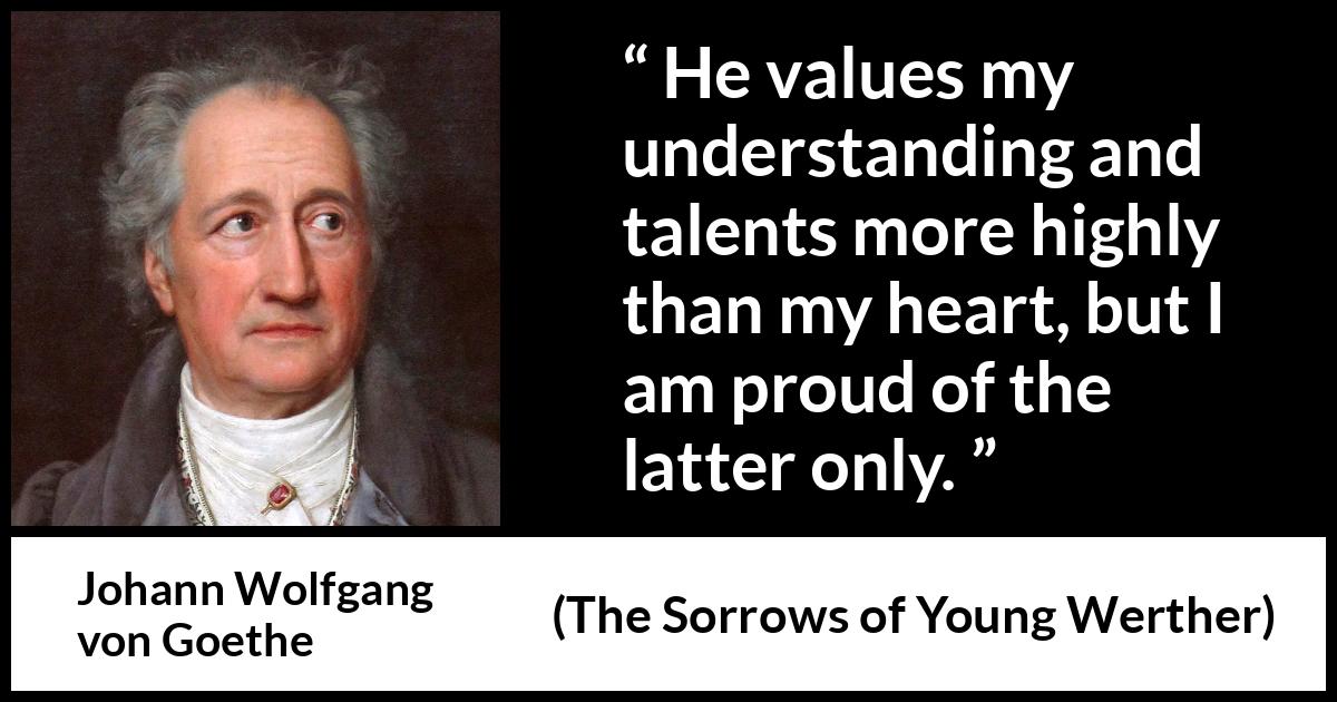 Johann Wolfgang von Goethe - The Sorrows of Young Werther - He values my understanding and talents more highly than my heart, but I am proud of the latter only.