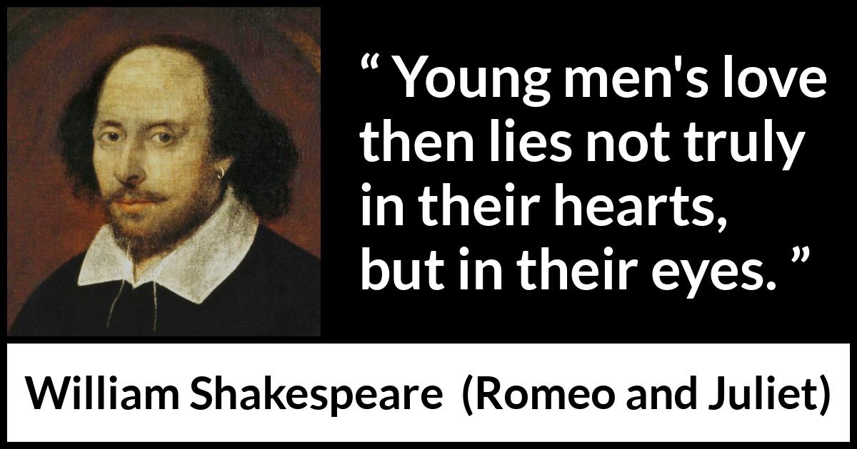 William Shakespeare - Romeo and Juliet - Young men's love then lies not truly in their hearts, but in their eyes.