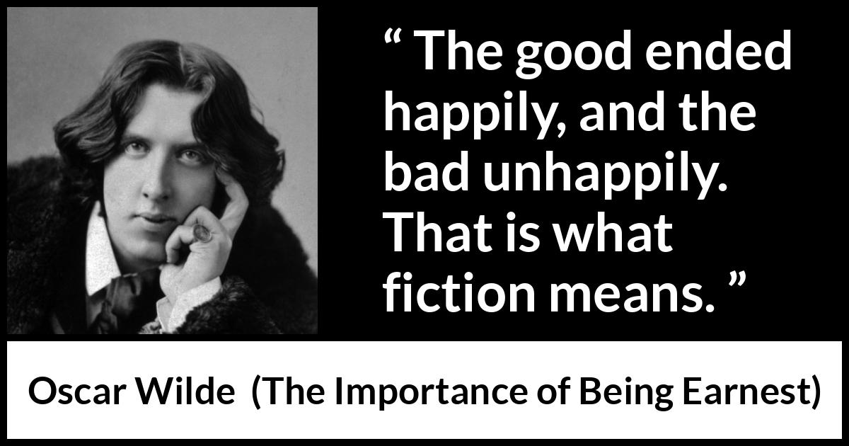 Oscar Wilde - The Importance of Being Earnest - The good ended happily, and the bad unhappily. That is what fiction means.