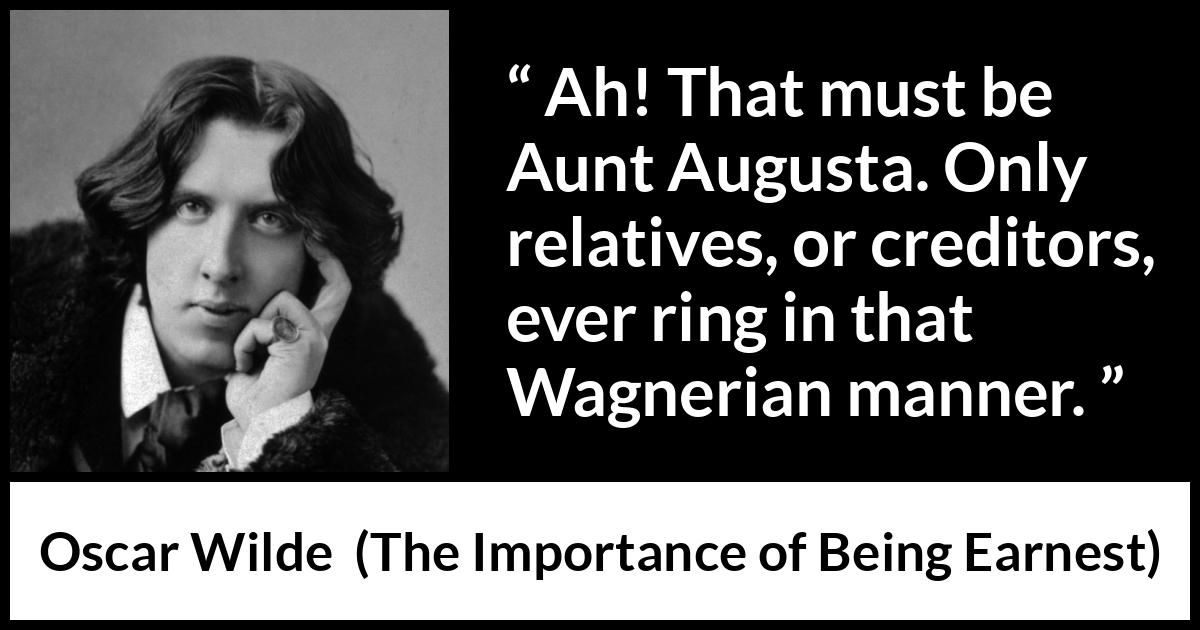 Oscar Wilde - The Importance of Being Earnest - Ah! That must be Aunt Augusta. Only relatives, or creditors, ever ring in that Wagnerian manner.