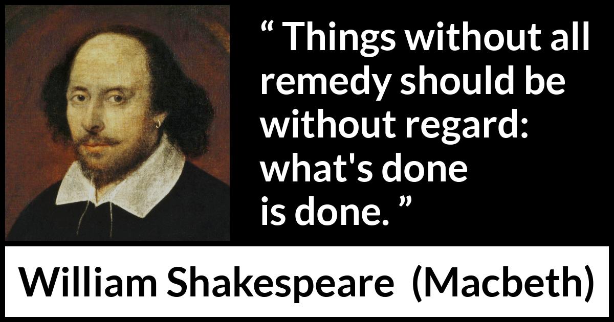 William Shakespeare - Macbeth - Things without all remedy should be without regard: what's done is done.