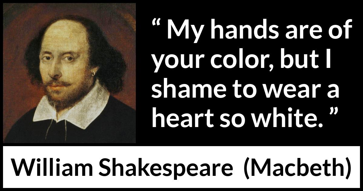 William Shakespeare - Macbeth - My hands are of your color, but I shame to wear a heart so white.