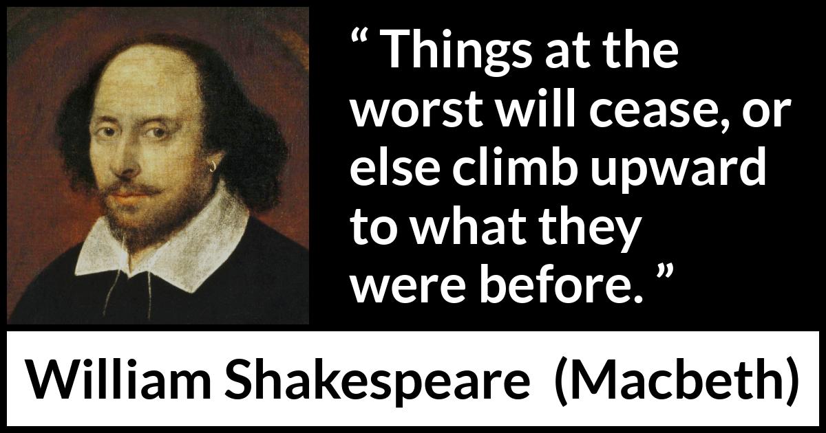 William Shakespeare - Macbeth - Things at the worst will cease, or else climb upward to what they were before.