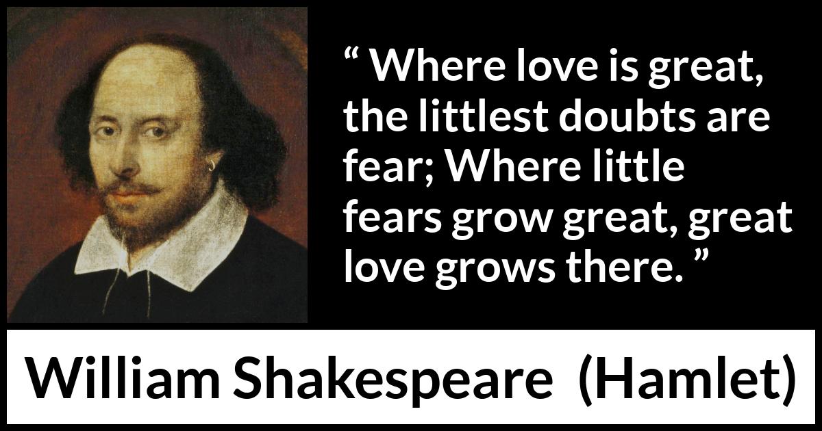 William Shakespeare - Hamlet - Where love is great, the littlest doubts are fear; Where little fears grow great, great love grows there.