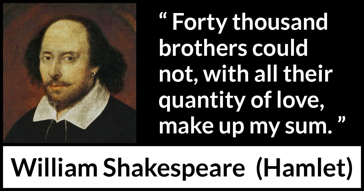 William Shakespeare - Hamlet - Forty thousand brothers could not, with all their quantity of love, make up my sum.