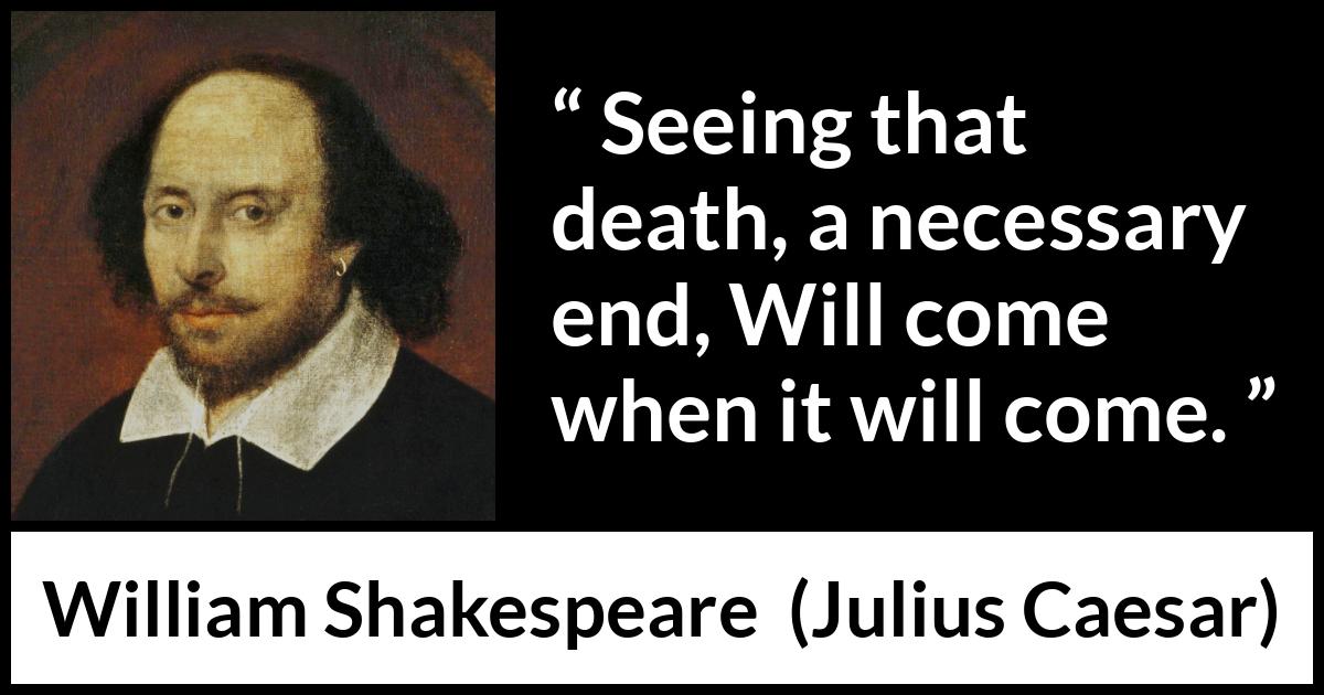 William Shakespeare - Julius Caesar - Seeing that death, a necessary end, Will come when it will come.