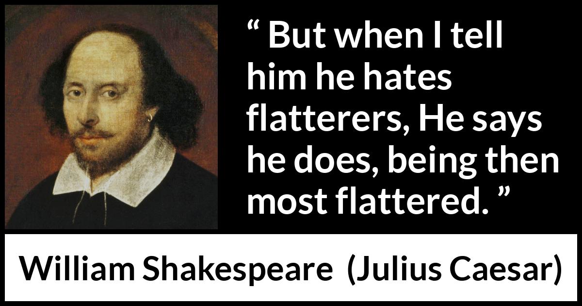 William Shakespeare - Julius Caesar - But when I tell him he hates flatterers, He says he does, being then most flattered.