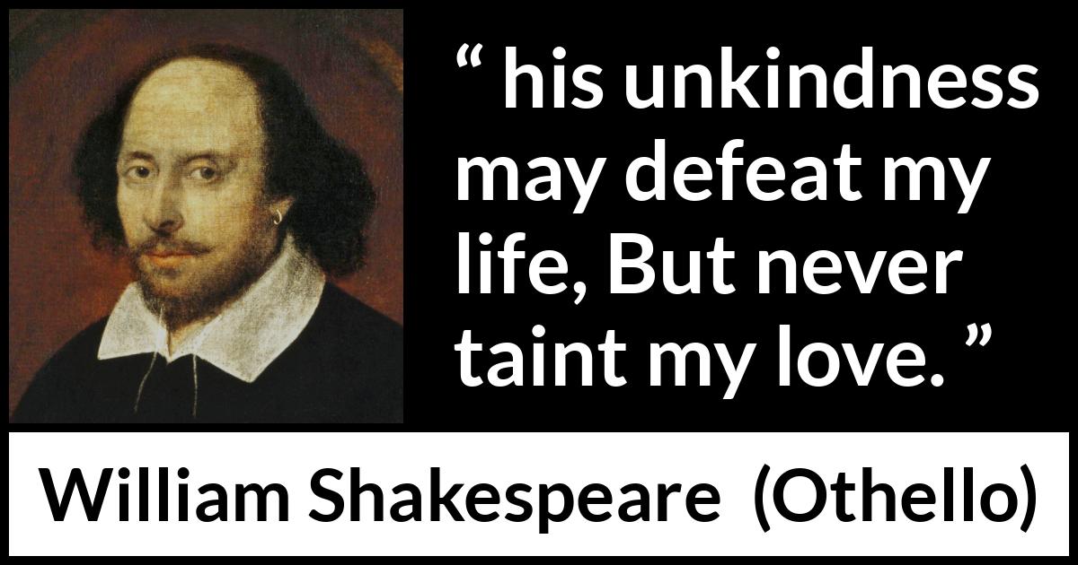 William Shakespeare - Othello - And his unkindness may defeat my life, But never taint my love.