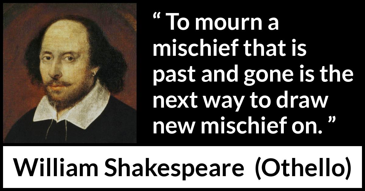 William Shakespeare - Othello - To mourn a mischief that is past and gone is the next way to draw new mischief on.