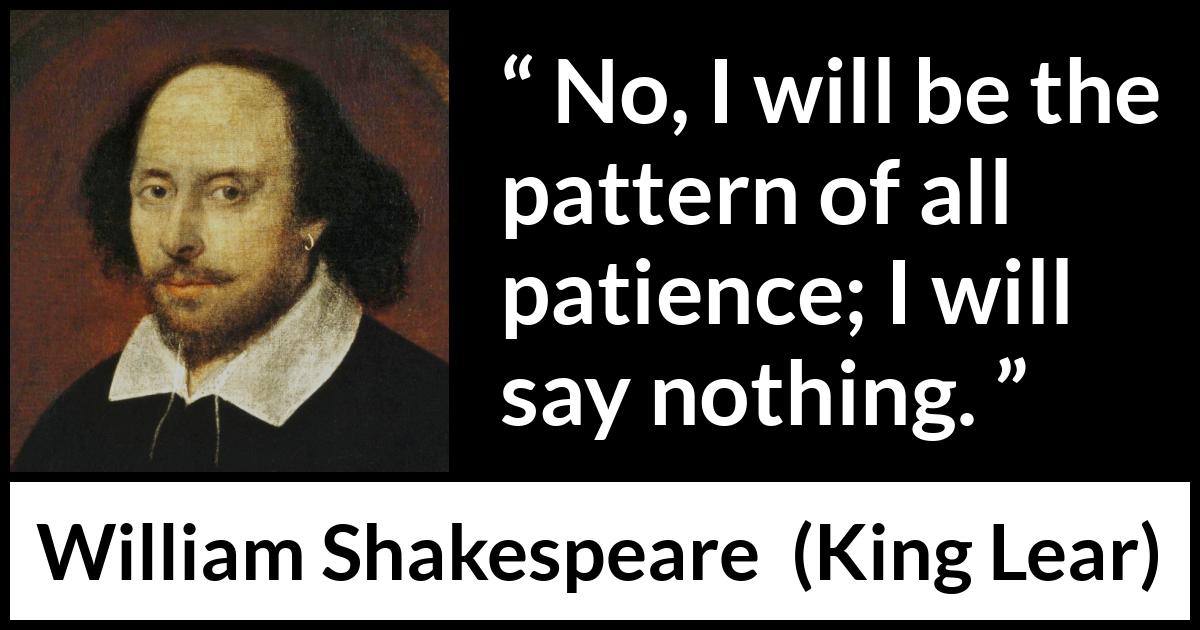 William Shakespeare - King Lear - No, I will be the pattern of all patience; I will say nothing.