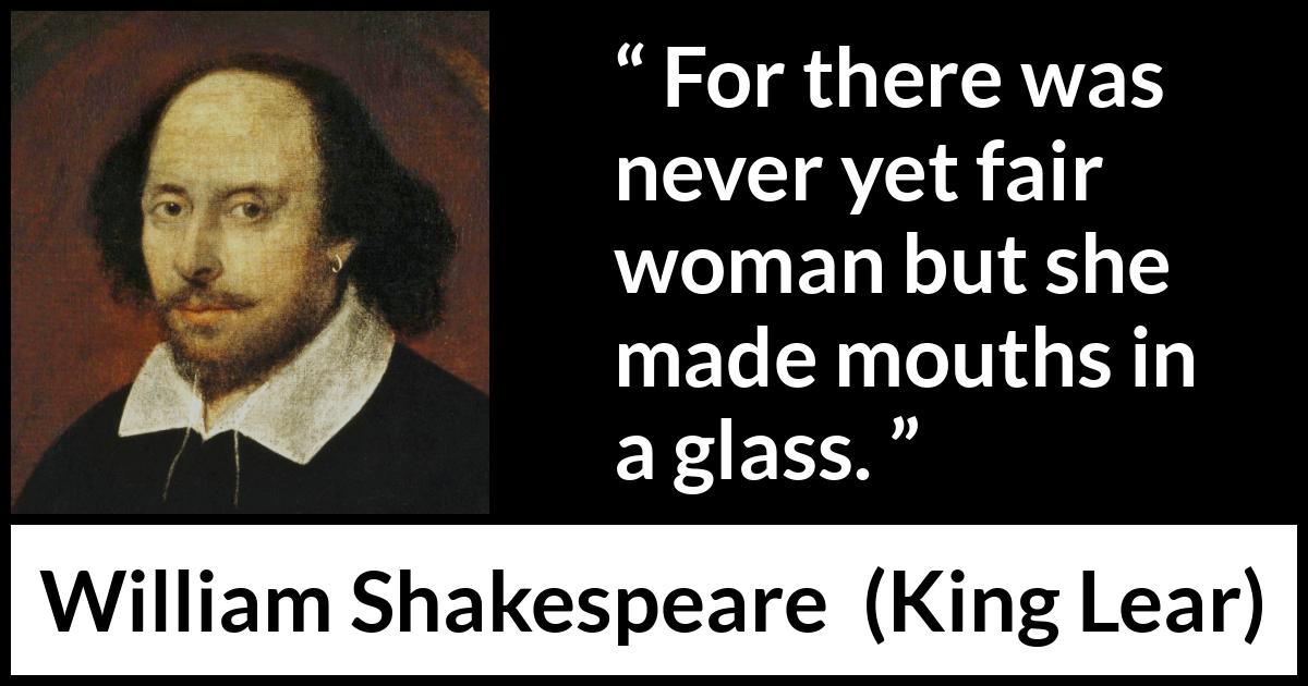 William Shakespeare - King Lear - For there was never yet fair woman but she made mouths in a glass.