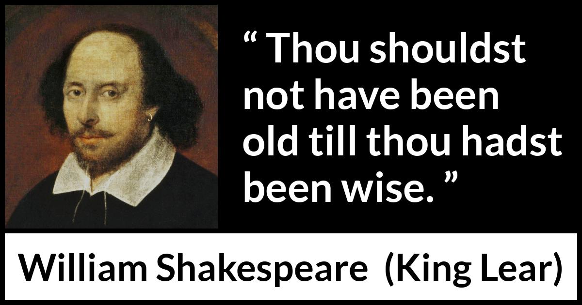 William Shakespeare - King Lear - Thou shouldst not have been old till thou hadst been wise.