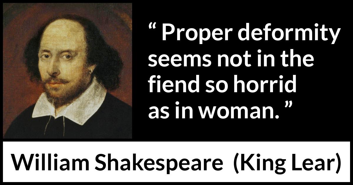 William Shakespeare - King Lear - Proper deformity seems not in the fiend so horrid as in woman.