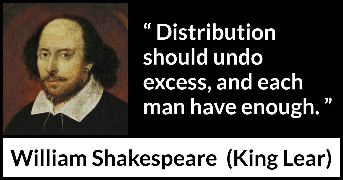 William Shakespeare - King Lear - Distribution should undo excess, and each man have enough.