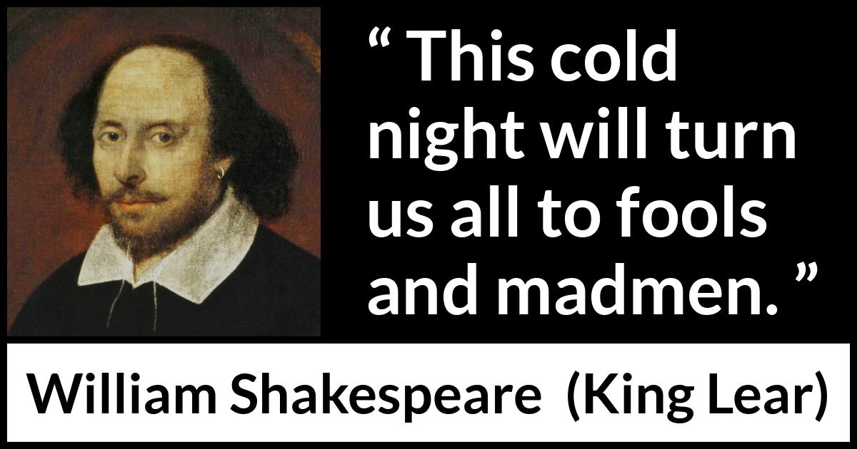 William Shakespeare - King Lear - This cold night will turn us all to fools and madmen.