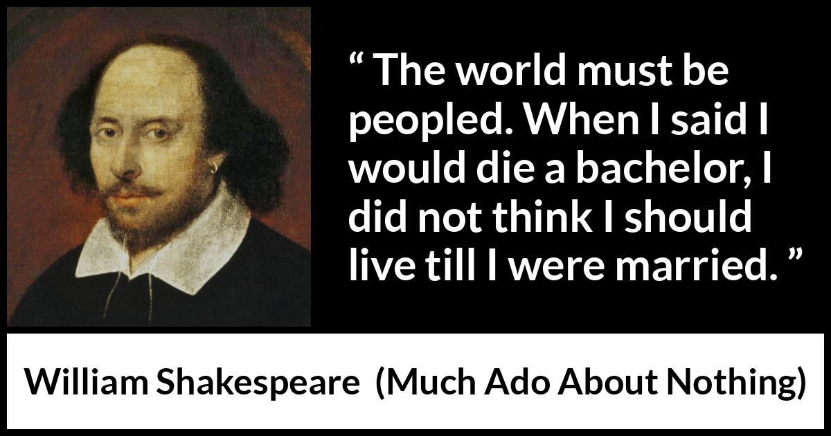 William Shakespeare - Much Ado About Nothing - The world must be peopled. When I said I would die a bachelor, I did not think I should live till I were married.