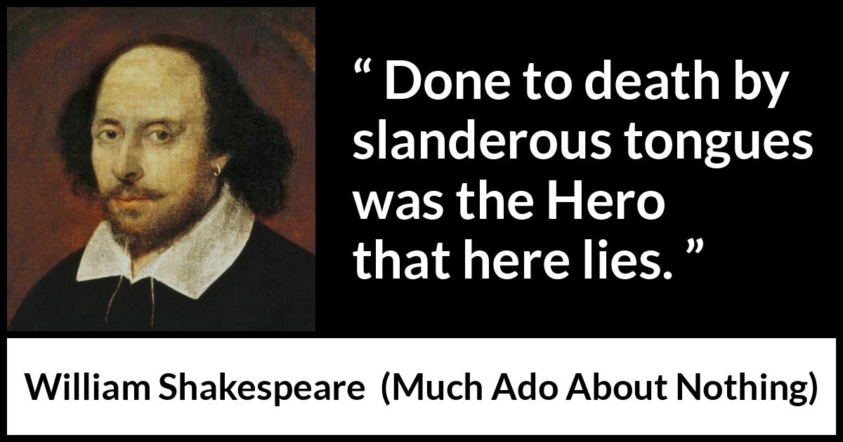 William Shakespeare - Much Ado About Nothing - Done to death by slanderous tongues was the Hero that here lies.