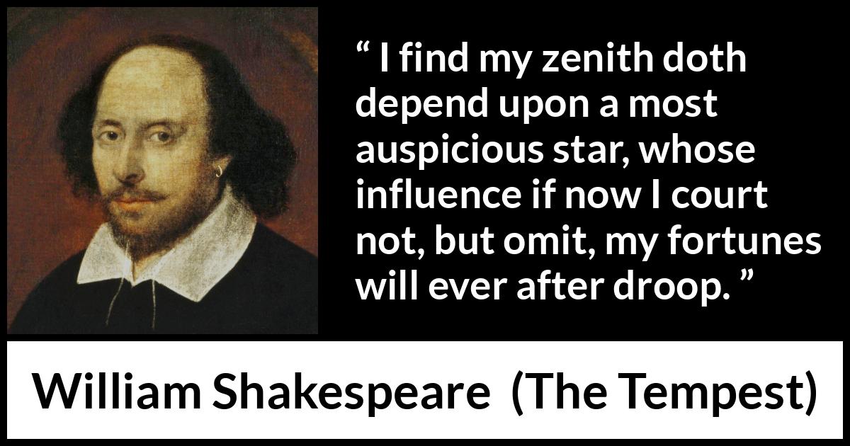 William Shakespeare - The Tempest - I find my zenith doth depend upon a most auspicious star, whose influence if now I court not, but omit, my fortunes will ever after droop.