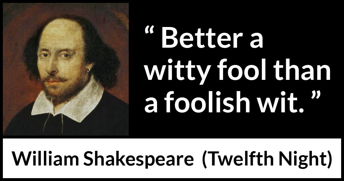William Shakespeare - Twelfth Night - Better a witty fool than a foolish wit.
