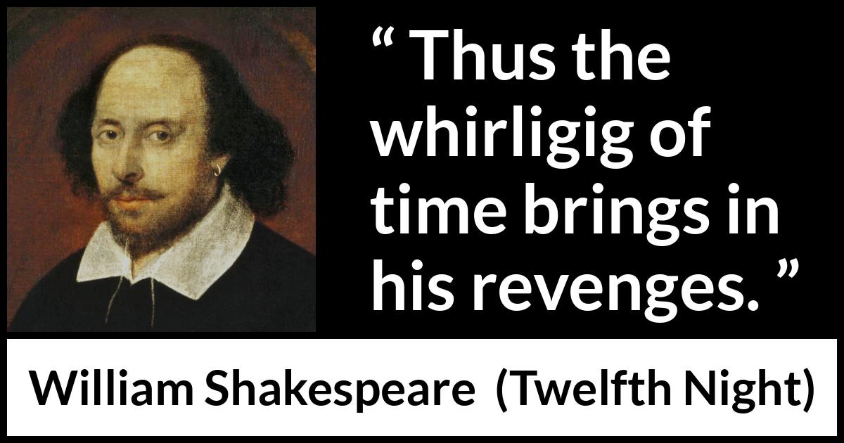 William Shakespeare - Twelfth Night - Thus the whirligig of time brings in his revenges.