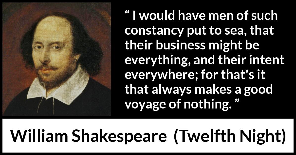 William Shakespeare - Twelfth Night - I would have men of such constancy put to sea, that their business might be everything, and their intent everywhere; for that's it that always makes a good voyage of nothing.