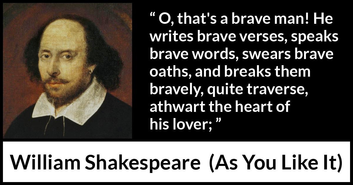 William Shakespeare - As You Like It - O, that's a brave man! He writes brave verses, speaks brave words, swears brave oaths, and breaks them bravely, quite traverse, athwart the heart of his lover;