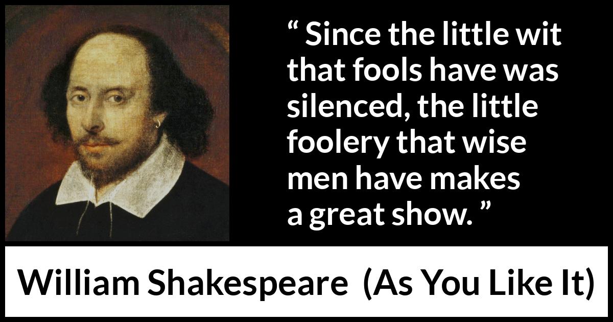 William Shakespeare - As You Like It - Since the little wit that fools have was silenced, the little foolery that wise men have makes a great show.