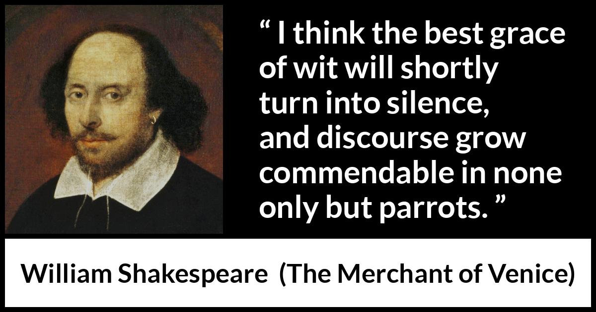 William Shakespeare - The Merchant of Venice - I think the best grace of wit will shortly turn into silence, and discourse grow commendable in none only but parrots.
