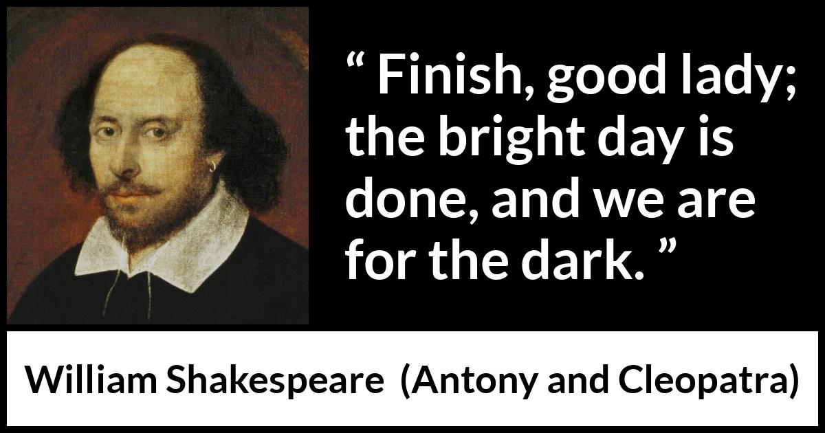 William Shakespeare - Antony and Cleopatra - Finish, good lady; the bright day is done, and we are for the dark.