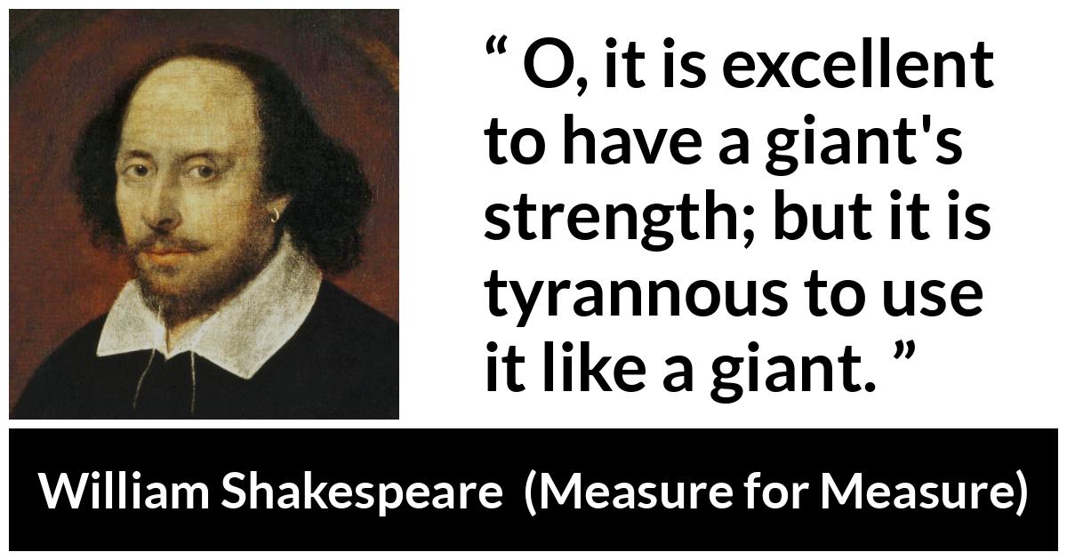 William Shakespeare - Measure for Measure - O, it is excellent to have a giant's strength; but it is tyrannous to use it like a giant.