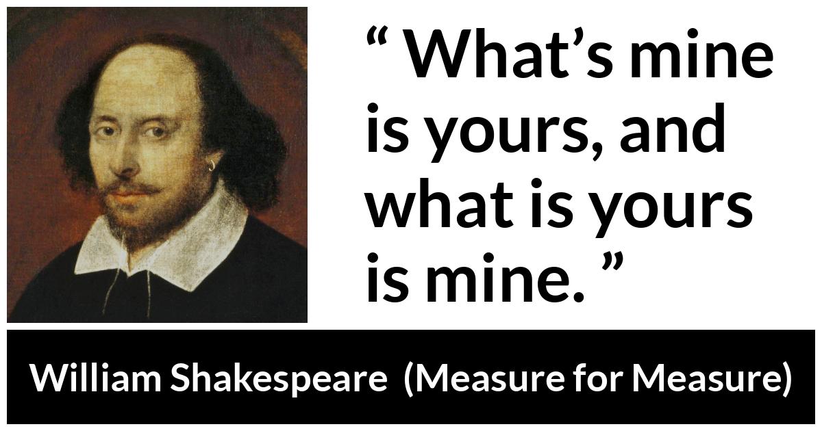 William Shakespeare - Measure for Measure - What’s mine is yours, and what is yours is mine.
